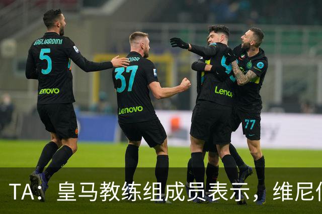 TA：皇马教练组成员表示，维尼修斯不在时球队更紧凑且组织得更好